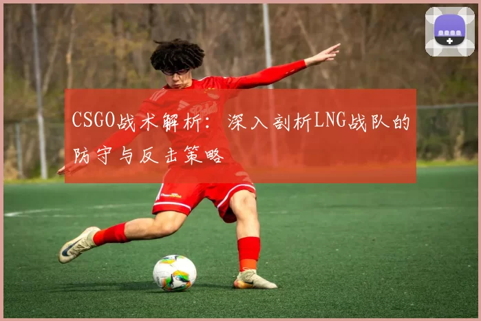 CSGO战术解析：深入剖析LNG战队的防守与反击策略