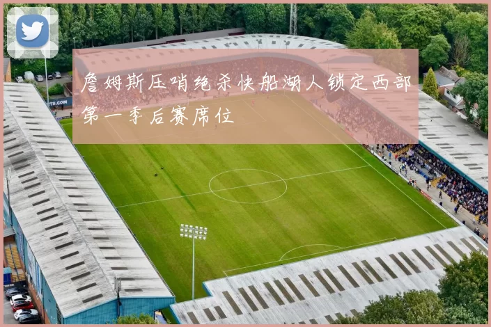 詹姆斯压哨绝杀快船湖人锁定西部第一季后赛席位