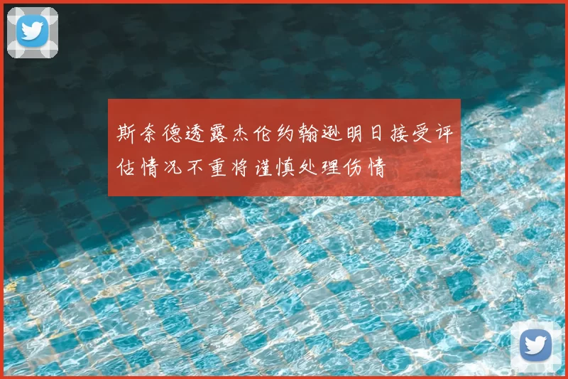 斯奈德透露杰伦约翰逊明日接受评估情况不重将谨慎处理伤情