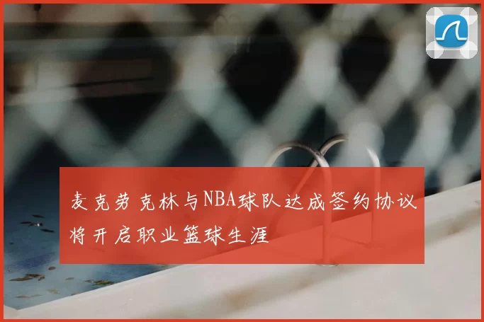 麦克劳克林与NBA球队达成签约协议将开启职业篮球生涯