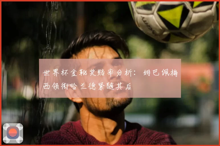 世界杯金靴奖赔率分析：姆巴佩梅西领衔哈兰德紧随其后
