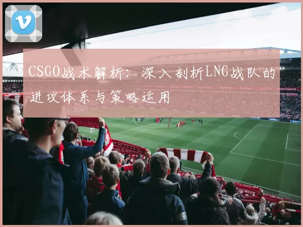 CSGO战术解析：深入剖析LNG战队的进攻体系与策略运用