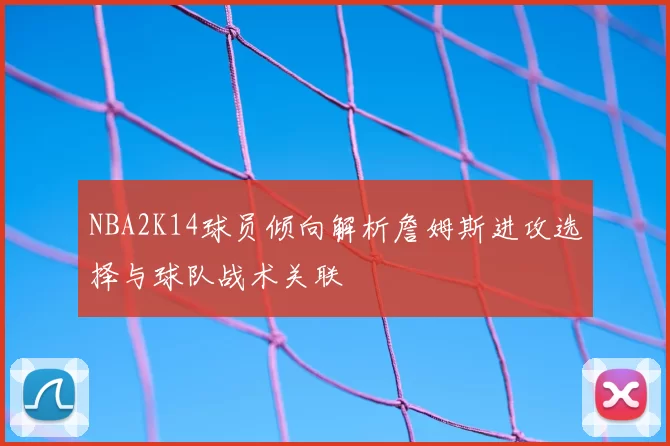 NBA2K14球员倾向解析詹姆斯进攻选择与球队战术关联