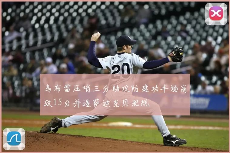乌布雷压哨三分助攻防建功半场高效15分并造萨迪克贝犯规