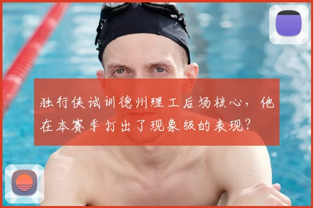 独行侠试训德州理工后场核心，他在本赛季打出了现象级的表现？