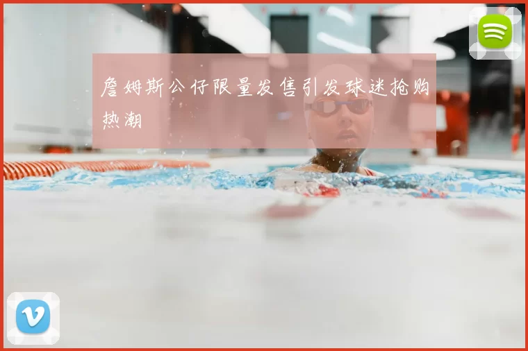 詹姆斯公仔限量发售引发球迷抢购热潮