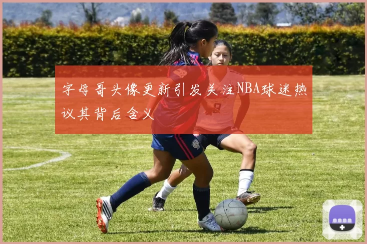 字母哥头像更新引发关注NBA球迷热议其背后含义
