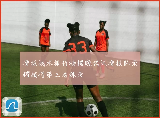 滑板战术排行榜揭晓武汉滑板队荣耀摘得第三名殊荣