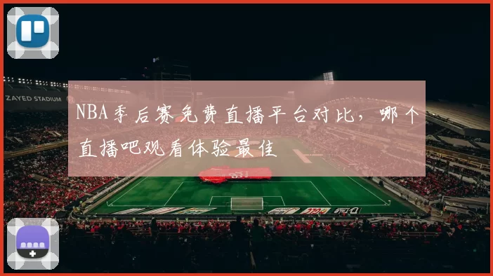 NBA季后赛免费直播平台对比，哪个直播吧观看体验最佳