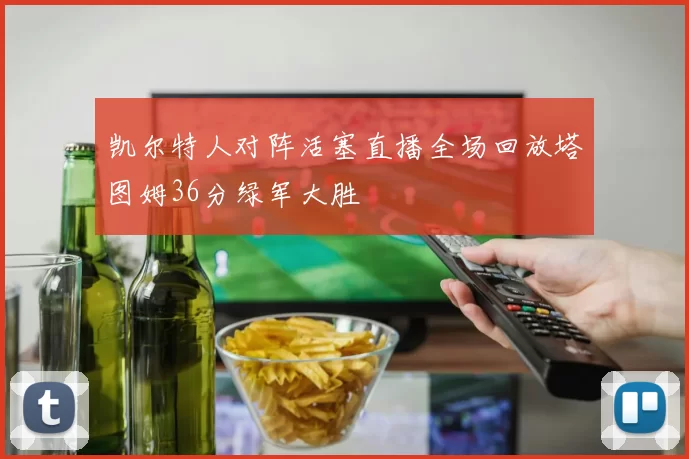 凯尔特人对阵活塞直播全场回放塔图姆36分绿军大胜