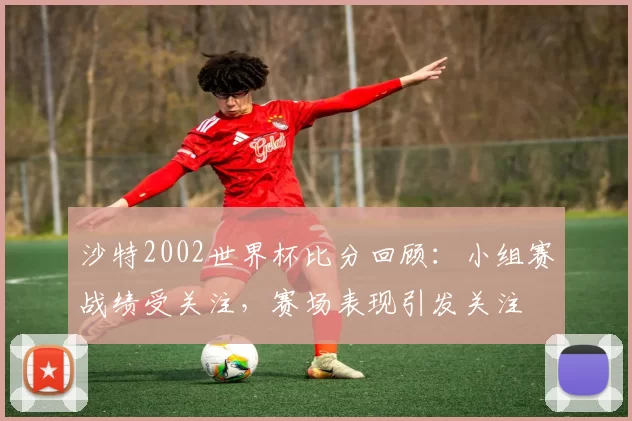 沙特2002世界杯比分回顾:小组赛战绩受关注,赛场表现引发关注