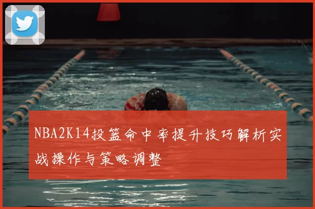 NBA2K14投篮命中率提升技巧解析实战操作与策略调整