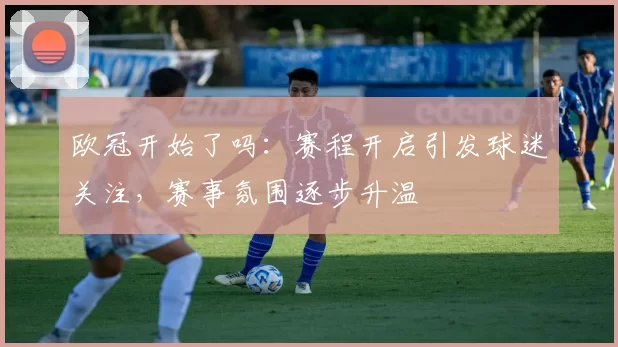 欧冠开始了吗：赛程开启引发球迷关注，赛事氛围逐步升温