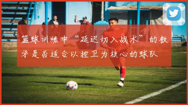 篮球训练中“延迟切入战术”的教学是否适合以控卫为核心的球队