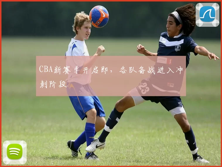 CBA新赛季开启即,各队备战进入冲刺阶段