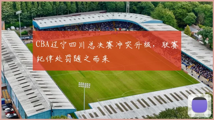 CBA辽宁四川总决赛冲突升级，联赛纪律处罚随之而来