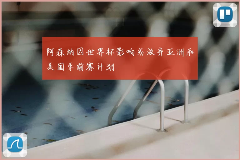 阿森纳因世界杯影响或放弃亚洲和美国季前赛计划