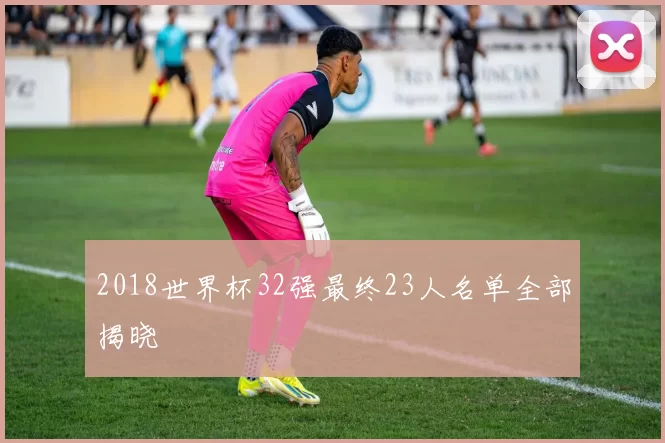 2018世界杯32强最终23人名单全部揭晓