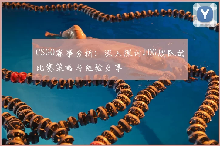 CSGO赛事分析：深入探讨JDG战队的比赛策略与经验分享