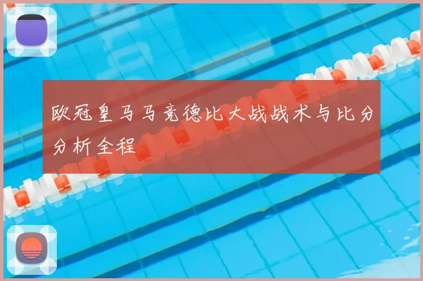 欧冠皇马马竞德比大战战术与比分分析全程