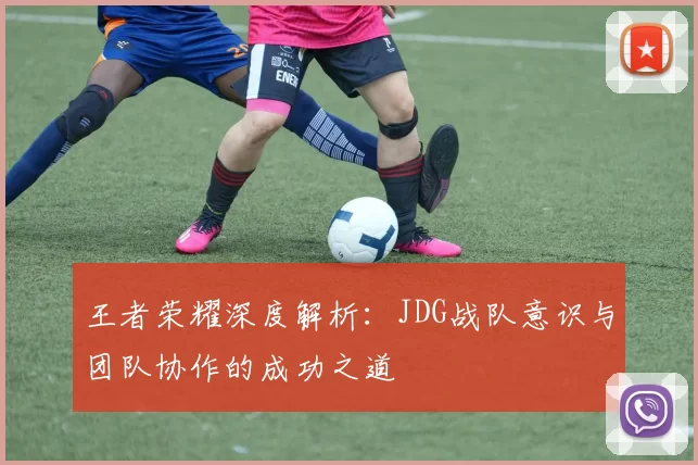 王者荣耀深度解析:JDG战队意识与团队协作的成功之道