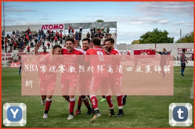NBA常规赛激烈对阵高清回放集锦解析