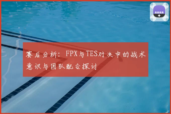 赛后分析：FPX与TES对决中的战术意识与团队配合探讨