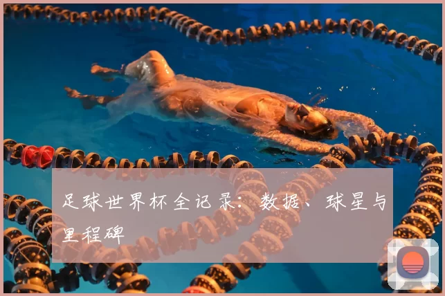 足球世界杯全记录：数据、球星与里程碑
