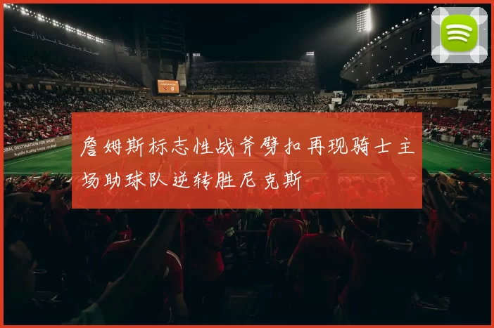 詹姆斯标志性战斧劈扣再现骑士主场助球队逆转胜尼克斯