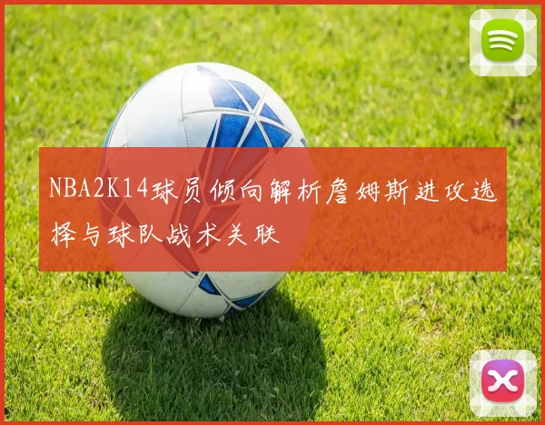 NBA2K14球员倾向解析詹姆斯进攻选择与球队战术关联