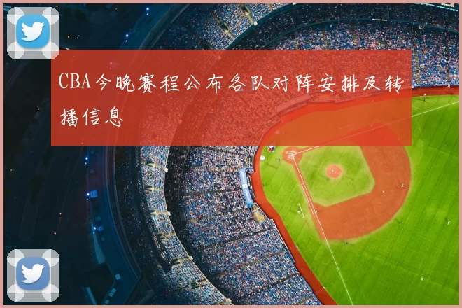 CBA今晚赛程公布各队对阵安排及转播信息