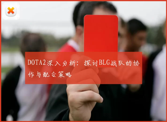 DOTA2深入分析：探讨BLG战队的协作与配合策略