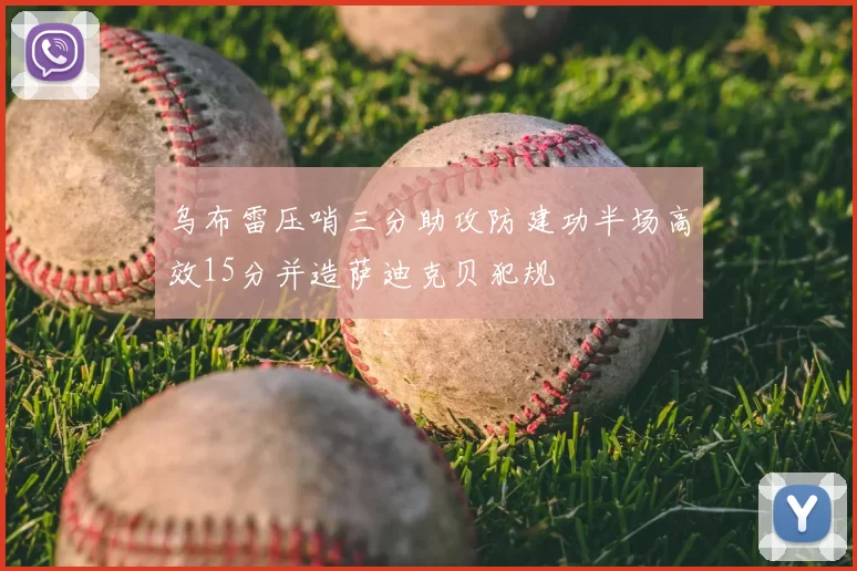 乌布雷压哨三分助攻防建功半场高效15分并造萨迪克贝犯规