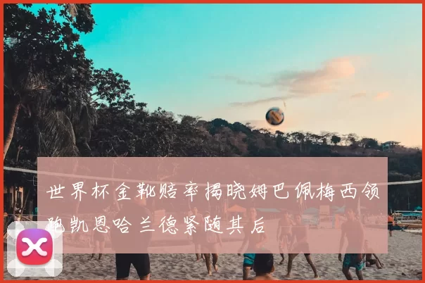 世界杯金靴赔率揭晓姆巴佩梅西领跑凯恩哈兰德紧随其后