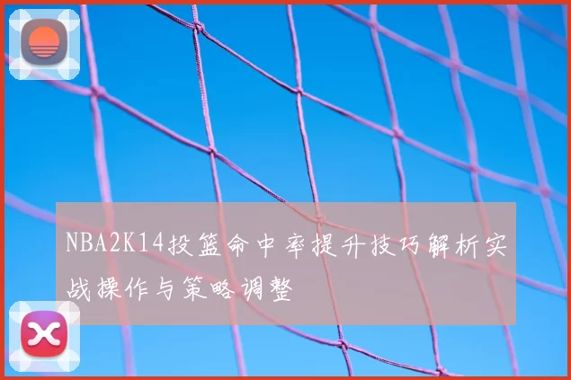 NBA2K14投篮命中率提升技巧解析实战操作与策略调整