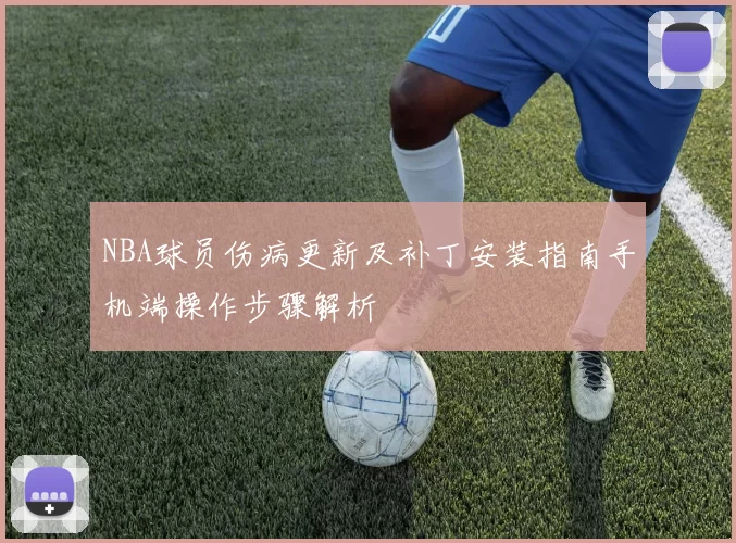 NBA球员伤病更新及补丁安装指南手机端操作步骤解析