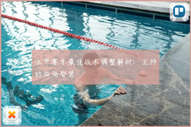 法甲赛季最佳战术调整解析：主帅的临场智慧