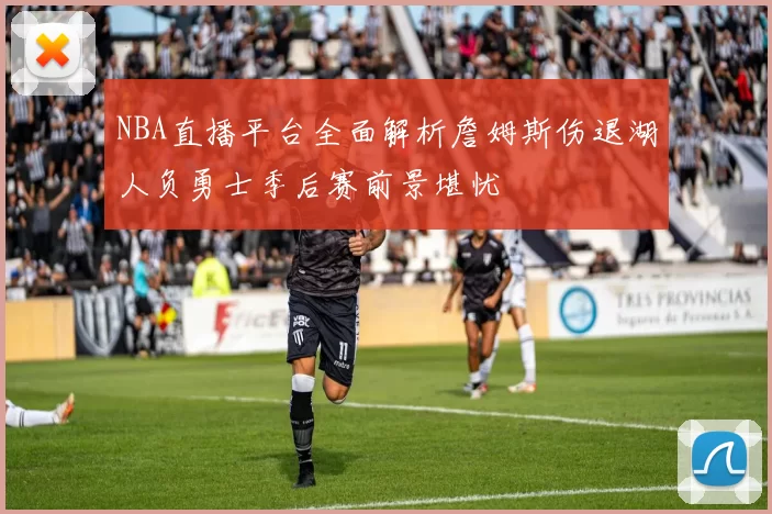 NBA直播平台全面解析詹姆斯伤退湖人负勇士季后赛前景堪忧