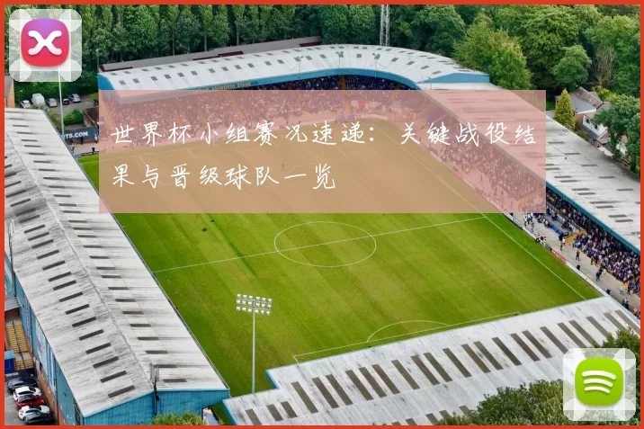 世界杯小组赛况速递:关键战役结果与晋级球队一览