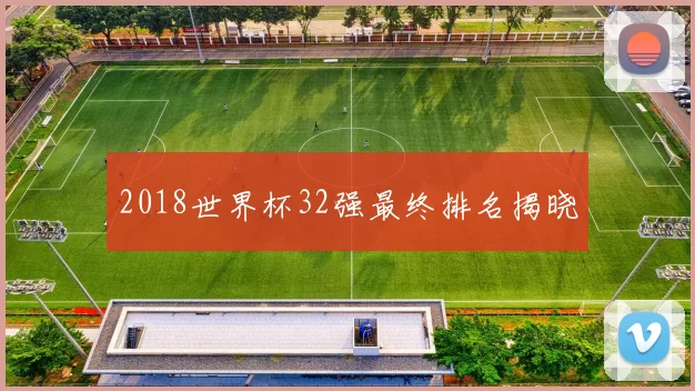 2018世界杯32强最终排名揭晓