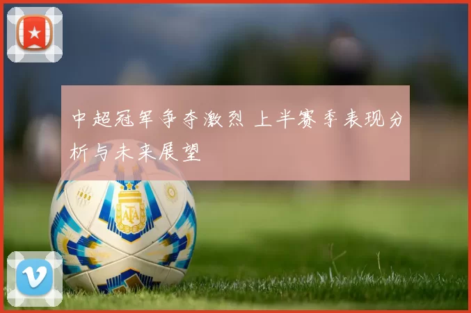 中超冠军争夺激烈 上半赛季表现分析与未来展望