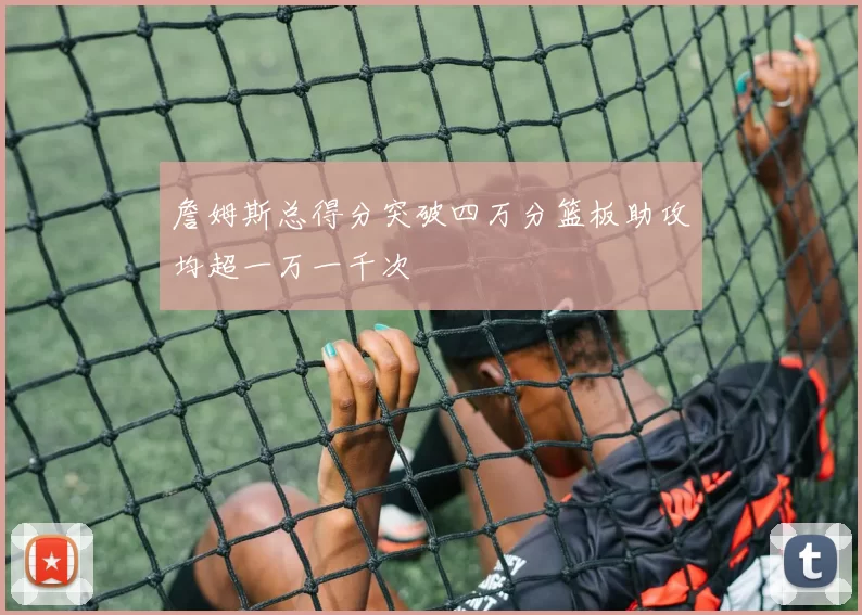 詹姆斯总得分突破四万分篮板助攻均超一万一千次