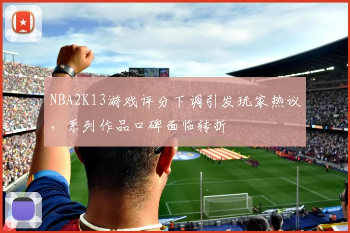 NBA2K13游戏评分下调引发玩家热议，系列作品口碑面临转折