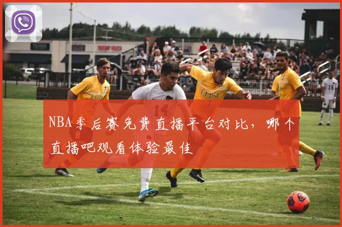 NBA季后赛免费直播平台对比，哪个直播吧观看体验最佳