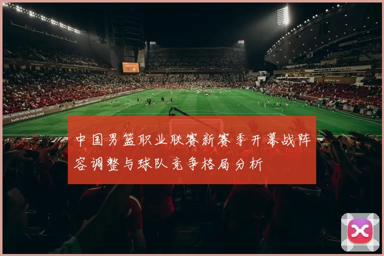 中国男篮职业联赛新赛季开幕战阵容调整与球队竞争格局分析