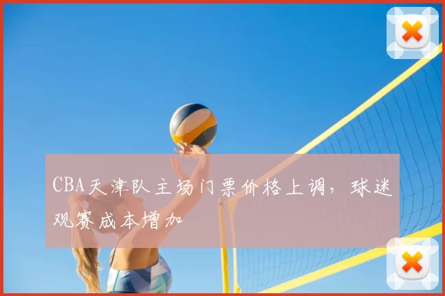 CBA天津队主场门票价格上调，球迷观赛成本增加