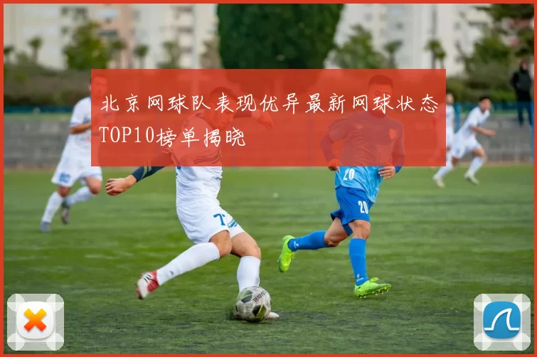 北京网球队表现优异最新网球状态TOP10榜单揭晓