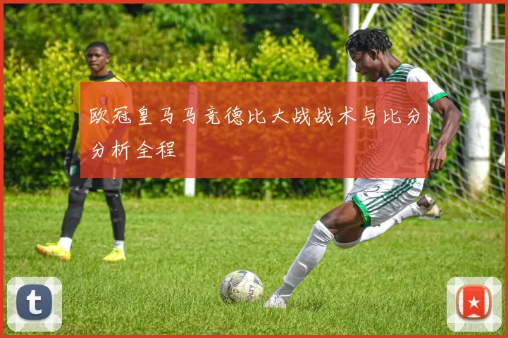 欧冠皇马马竞德比大战战术与比分分析全程