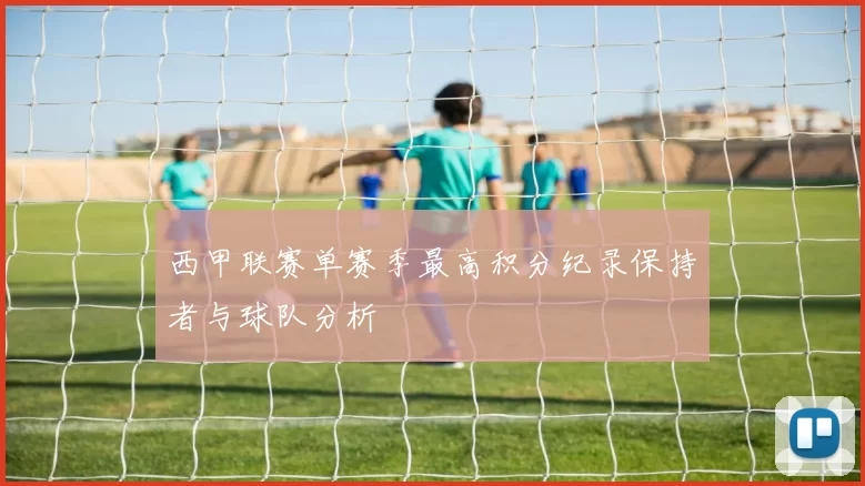 西甲联赛单赛季最高积分纪录保持者与球队分析