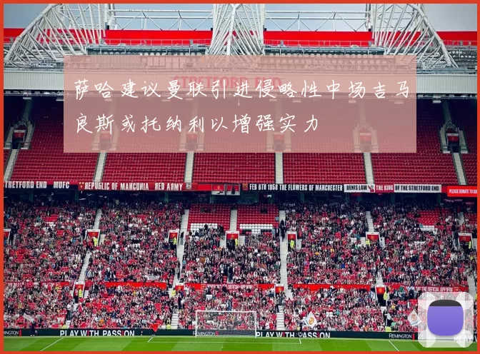 萨哈建议曼联引进侵略性中场吉马良斯或托纳利以增强实力